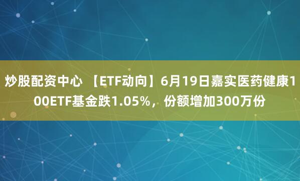 炒股配资中心 【ETF动向】6月19日嘉实医药健康100ETF基金跌1.05%，份额增加300万份