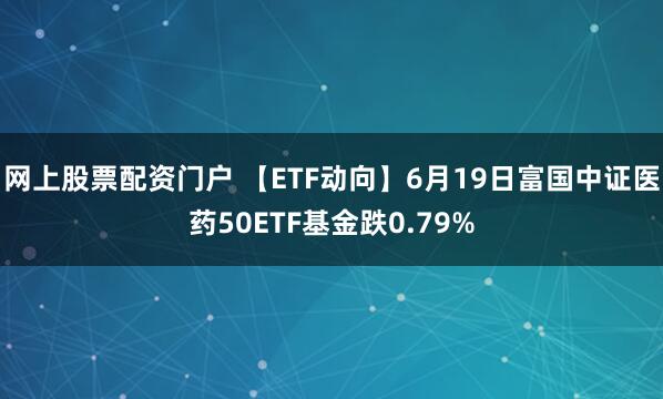 网上股票配资门户 【ETF动向】6月19日富国中证医药50ETF基金跌0.79%