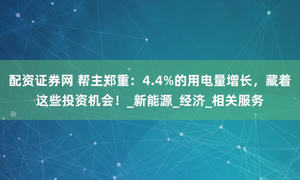 配资证券网 帮主郑重：4.4%的用电量增长，藏着这些投资机会！_新能源_经济_相关服务