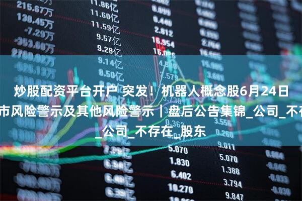 炒股配资平台开户 突发！机器人概念股6月24日起撤销退市风险警示及其他风险警示｜盘后公告集锦_公司_不存在_股东