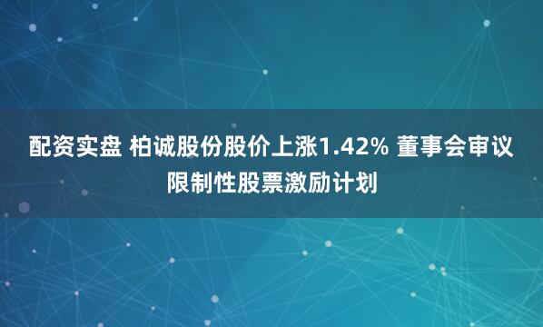 配资实盘 柏诚股份股价上涨1.42% 董事会审议限制性股票激励计划