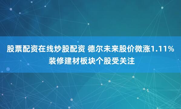 股票配资在线炒股配资 德尔未来股价微涨1.11% 装修建材板块个股受关注
