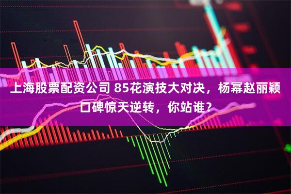 上海股票配资公司 85花演技大对决，杨幂赵丽颖口碑惊天逆转，你站谁？