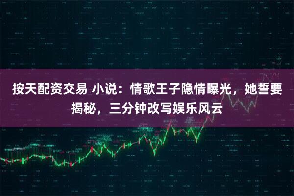 按天配资交易 小说：情歌王子隐情曝光，她誓要揭秘，三分钟改写娱乐风云
