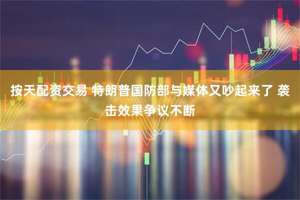 按天配资交易 特朗普国防部与媒体又吵起来了 袭击效果争议不断