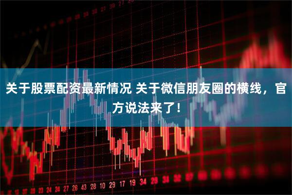 关于股票配资最新情况 关于微信朋友圈的横线，官方说法来了！