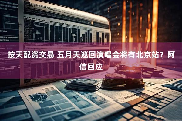 按天配资交易 五月天巡回演唱会将有北京站？阿信回应