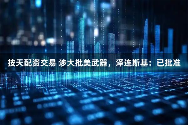 按天配资交易 涉大批美武器，泽连斯基：已批准