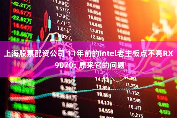 上海股票配资公司 11年前的Intel老主板点不亮RX 9070: 原来它的问题