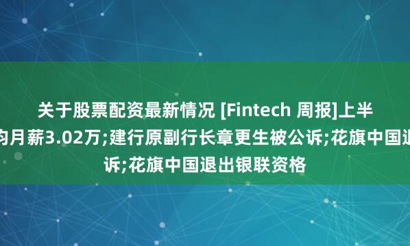 关于股票配资最新情况 [Fintech 周报]上半年银行业人均月薪3.02万;建行原副行长章更生被公诉;花旗中国退出银联资格