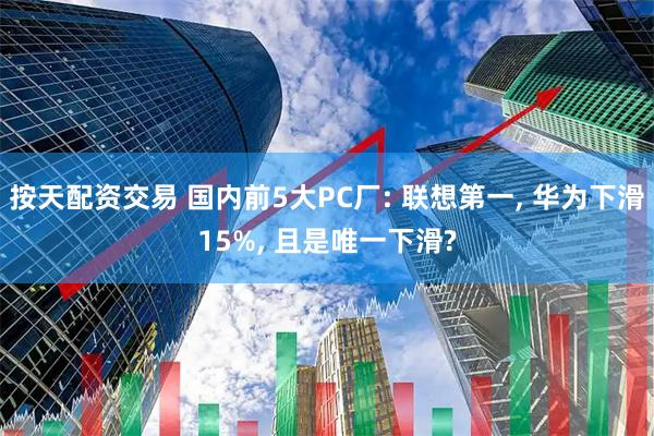 按天配资交易 国内前5大PC厂: 联想第一, 华为下滑15%, 且是唯一下滑?