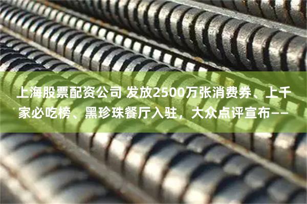上海股票配资公司 发放2500万张消费券、上千家必吃榜、黑珍珠餐厅入驻，大众点评宣布——