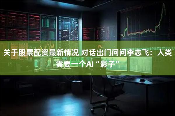 关于股票配资最新情况 对话出门问问李志飞：人类需要一个AI“影子”