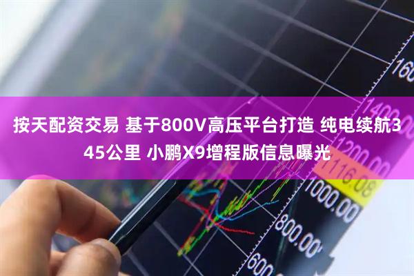 按天配资交易 基于800V高压平台打造 纯电续航345公里 小鹏X9增程版信息曝光