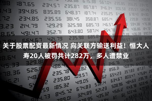 关于股票配资最新情况 向关联方输送利益！恒大人寿20人被罚共计282万，多人遭禁业