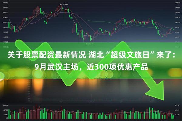 关于股票配资最新情况 湖北“超级文旅日”来了：9月武汉主场，近300项优惠产品