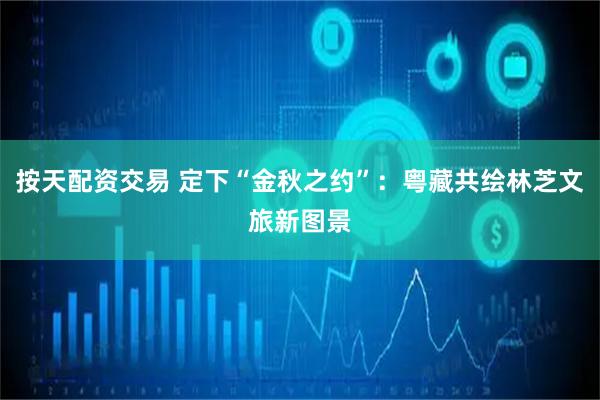 按天配资交易 定下“金秋之约”：粤藏共绘林芝文旅新图景