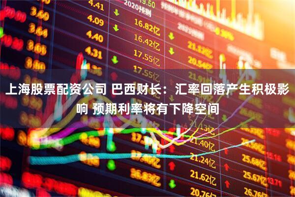 上海股票配资公司 巴西财长：汇率回落产生积极影响 预期利率将有下降空间
