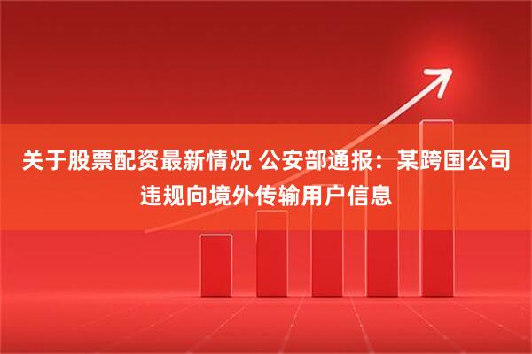 关于股票配资最新情况 公安部通报：某跨国公司违规向境外传输用户信息