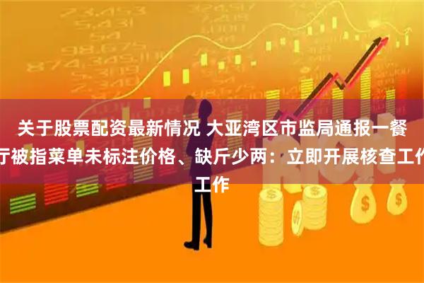 关于股票配资最新情况 大亚湾区市监局通报一餐厅被指菜单未标注价格、缺斤少两：立即开展核查工作