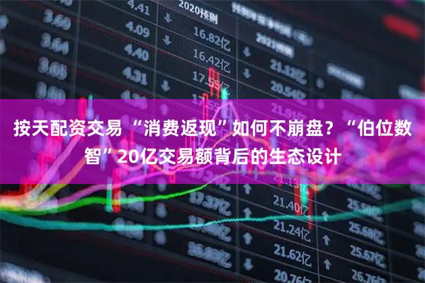 按天配资交易 “消费返现”如何不崩盘？“伯位数智”20亿交易额背后的生态设计