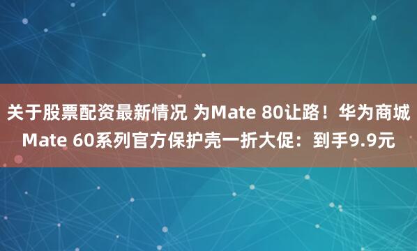 关于股票配资最新情况 为Mate 80让路！华为商城Mate 60系列官方保护壳一折大促：到手9.9元