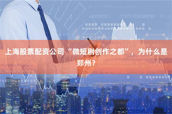 上海股票配资公司 “微短剧创作之都”，为什么是郑州？