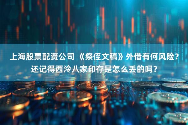 上海股票配资公司 《祭侄文稿》外借有何风险？还记得西泠八家印存是怎么丢的吗？