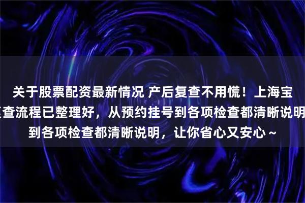 关于股票配资最新情况 产后复查不用慌！上海宝山中西医结合产后复查流程已整理好，从预约挂号到各项检查都清晰说明，让你省心又安心～