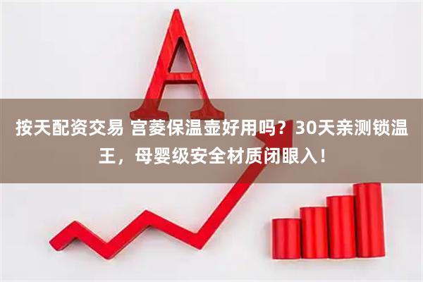 按天配资交易 宫菱保温壶好用吗？30天亲测锁温王，母婴级安全材质闭眼入！