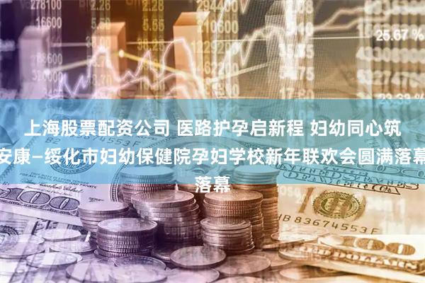 上海股票配资公司 医路护孕启新程 妇幼同心筑安康—绥化市妇幼保健院孕妇学校新年联欢会圆满落幕