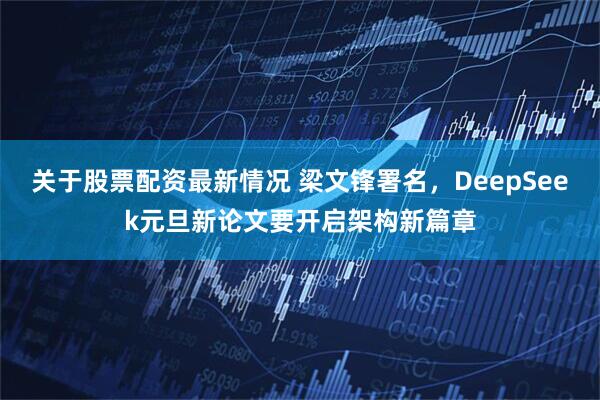 关于股票配资最新情况 梁文锋署名，DeepSeek元旦新论文要开启架构新篇章