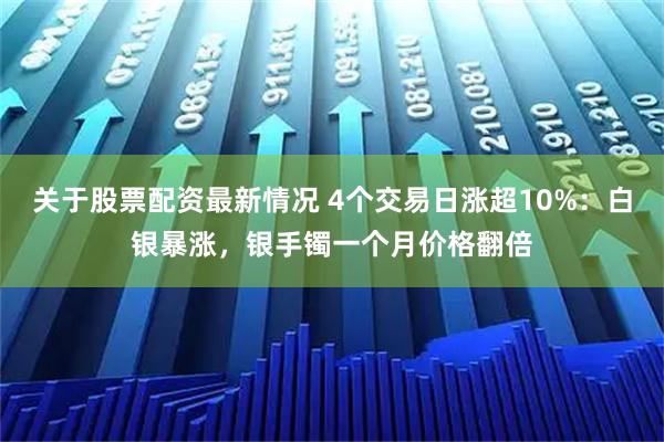 关于股票配资最新情况 4个交易日涨超10%：白银暴涨，银手镯一个月价格翻倍