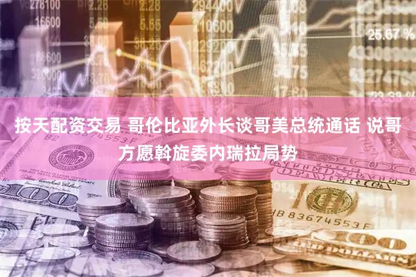 按天配资交易 哥伦比亚外长谈哥美总统通话 说哥方愿斡旋委内瑞拉局势