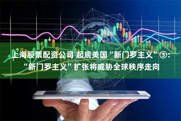 上海股票配资公司 起底美国“新门罗主义”③：“新门罗主义”扩张将威胁全球秩序走向