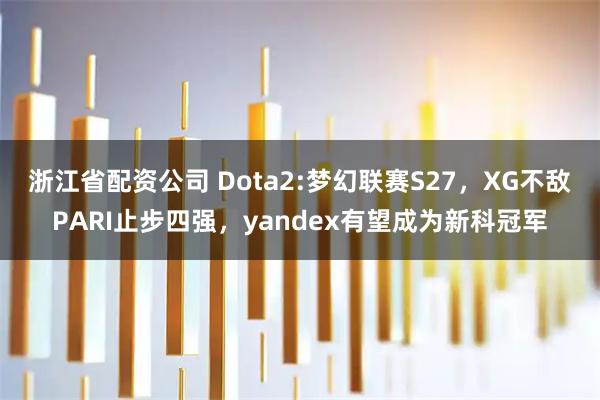浙江省配资公司 Dota2:梦幻联赛S27，XG不敌PARI止步四强，yandex有望成为新科冠军
