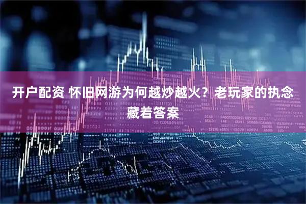 开户配资 怀旧网游为何越炒越火？老玩家的执念藏着答案