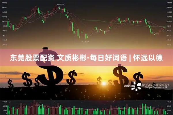 东莞股票配资 文质彬彬·每日好词语 | 怀远以德