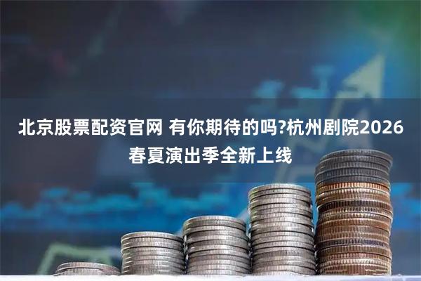 北京股票配资官网 有你期待的吗?杭州剧院2026春夏演出季全新上线