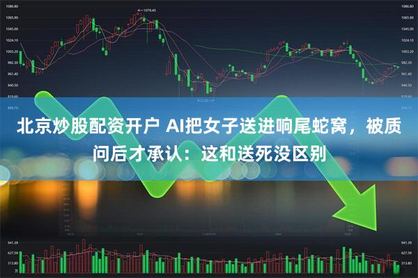 北京炒股配资开户 AI把女子送进响尾蛇窝，被质问后才承认：这和送死没区别