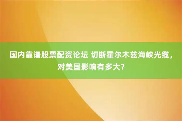 国内靠谱股票配资论坛 切断霍尔木兹海峡光缆，对美国影响有多大？