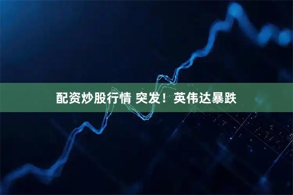 配资炒股行情 突发！英伟达暴跌