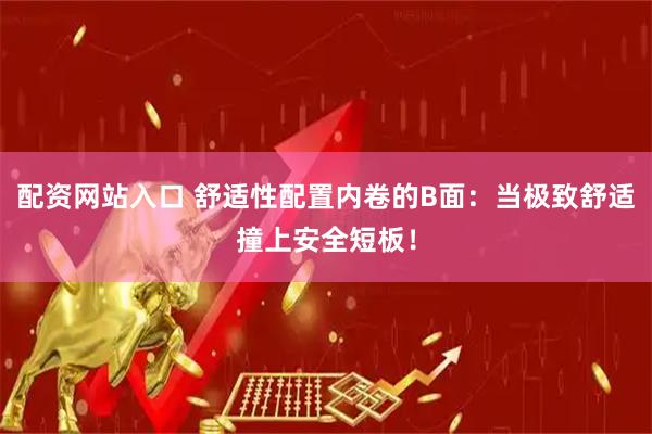 配资网站入口 舒适性配置内卷的B面：当极致舒适撞上安全短板！