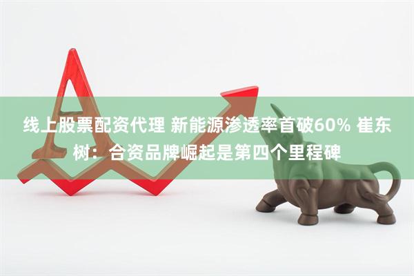 线上股票配资代理 新能源渗透率首破60% 崔东树：合资品牌崛起是第四个里程碑