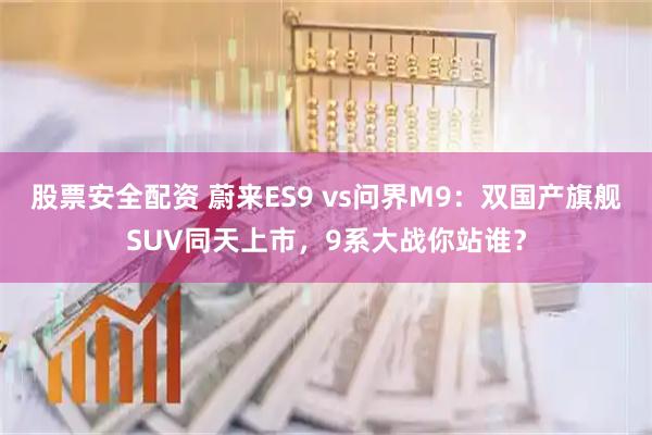 股票安全配资 蔚来ES9 vs问界M9：双国产旗舰SUV同天上市，9系大战你站谁？