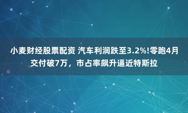 小麦财经股票配资 汽车利润跌至3.2%!零跑4月交付破7万，市占率飙升逼近特斯拉