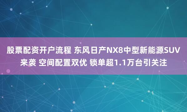 股票配资开户流程 东风日产NX8中型新能源SUV来袭 空间配置双优 锁单超1.1万台引关注