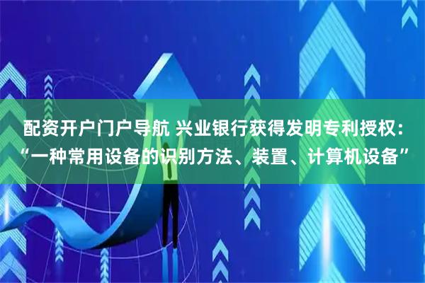 配资开户门户导航 兴业银行获得发明专利授权：“一种常用设备的识别方法、装置、计算机设备”